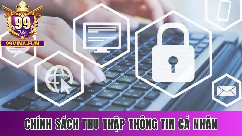 Chính Sách Bảo Mật 99Vina - An Toàn Và Bảo Mật Tuyệt Đối 3 Chính sách thu thập thông tin cá nhân minh bạch